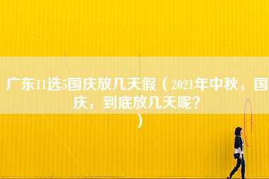 广东11选5国庆放几天假（2021年中秋，国庆，到底放几天呢？）