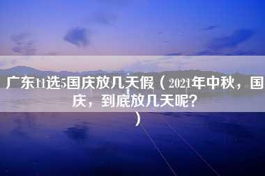 广东11选5国庆放几天假（2021年中秋，国庆，到底放几天呢？）