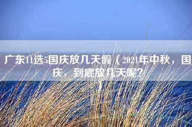 广东11选5国庆放几天假（2021年中秋，国庆，到底放几天呢？）