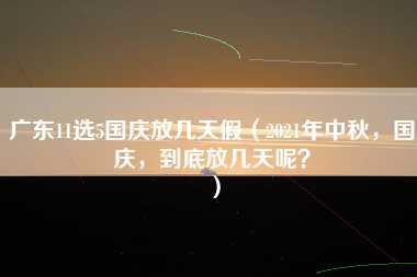 广东11选5国庆放几天假（2021年中秋，国庆，到底放几天呢？）