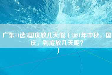 广东11选5国庆放几天假（2021年中秋，国庆，到底放几天呢？）