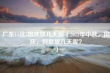 广东11选5国庆放几天假（2021年中秋，国庆，到底放几天呢？）