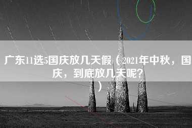 广东11选5国庆放几天假（2021年中秋，国庆，到底放几天呢？）