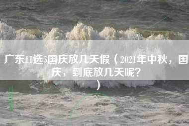 广东11选5国庆放几天假（2021年中秋，国庆，到底放几天呢？）