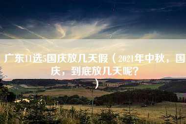 广东11选5国庆放几天假（2021年中秋，国庆，到底放几天呢？）