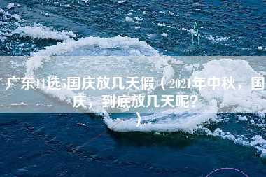 广东11选5国庆放几天假（2021年中秋，国庆，到底放几天呢？）