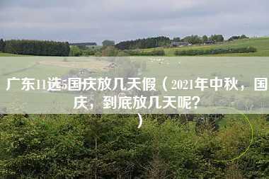 广东11选5国庆放几天假（2021年中秋，国庆，到底放几天呢？）