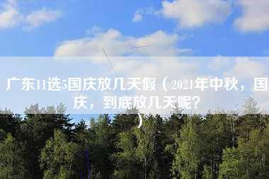 广东11选5国庆放几天假（2021年中秋，国庆，到底放几天呢？）