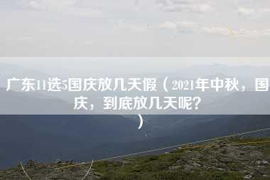 广东11选5国庆放几天假（2021年中秋，国庆，到底放几天呢？）