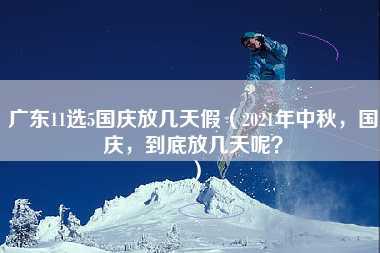 广东11选5国庆放几天假（2021年中秋，国庆，到底放几天呢？）