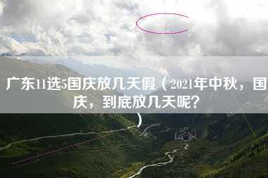 广东11选5国庆放几天假（2021年中秋，国庆，到底放几天呢？）