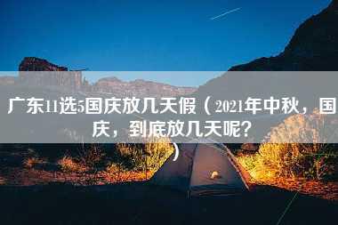 广东11选5国庆放几天假（2021年中秋，国庆，到底放几天呢？）