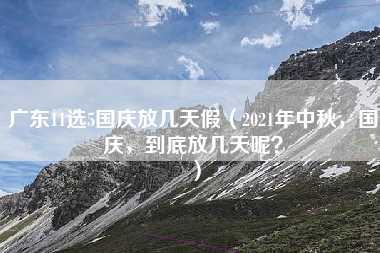 广东11选5国庆放几天假（2021年中秋，国庆，到底放几天呢？）