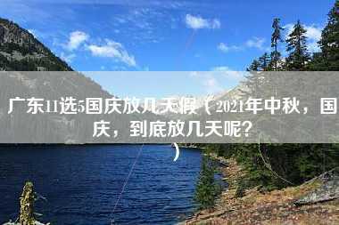 广东11选5国庆放几天假（2021年中秋，国庆，到底放几天呢？）