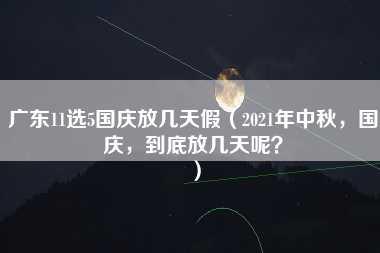 广东11选5国庆放几天假（2021年中秋，国庆，到底放几天呢？）