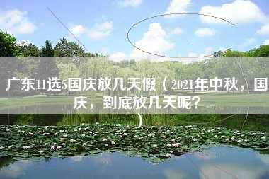 广东11选5国庆放几天假（2021年中秋，国庆，到底放几天呢？）