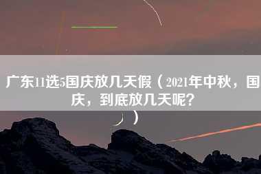 广东11选5国庆放几天假（2021年中秋，国庆，到底放几天呢？）