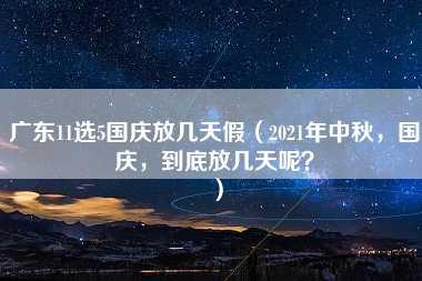 广东11选5国庆放几天假（2021年中秋，国庆，到底放几天呢？）