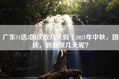 广东11选5国庆放几天假（2021年中秋，国庆，到底放几天呢？）