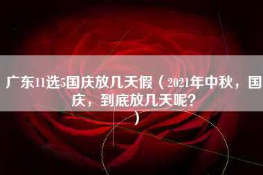 广东11选5国庆放几天假（2021年中秋，国庆，到底放几天呢？）