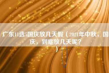 广东11选5国庆放几天假（2021年中秋，国庆，到底放几天呢？）