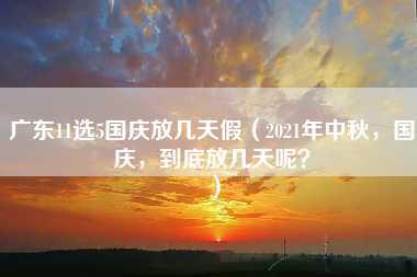 广东11选5国庆放几天假（2021年中秋，国庆，到底放几天呢？）