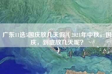 广东11选5国庆放几天假（2021年中秋，国庆，到底放几天呢？）