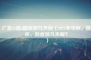 广东11选5国庆放几天假（2021年中秋，国庆，到底放几天呢？）