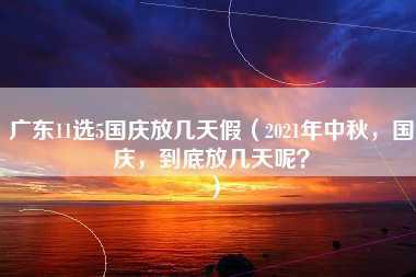 广东11选5国庆放几天假（2021年中秋，国庆，到底放几天呢？）