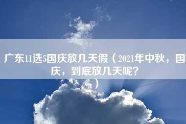 广东11选5国庆放几天假（2021年中秋，国庆，到底放几天呢？）