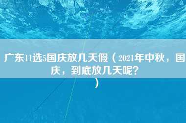 广东11选5国庆放几天假（2021年中秋，国庆，到底放几天呢？）