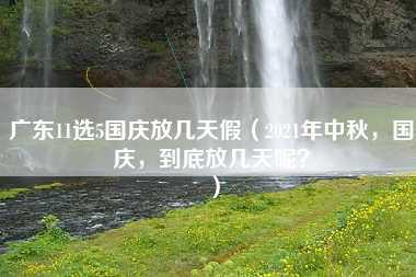 广东11选5国庆放几天假（2021年中秋，国庆，到底放几天呢？）