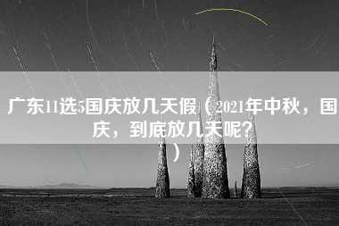 广东11选5国庆放几天假（2021年中秋，国庆，到底放几天呢？）