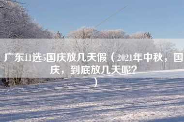 广东11选5国庆放几天假（2021年中秋，国庆，到底放几天呢？）