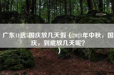 广东11选5国庆放几天假（2021年中秋，国庆，到底放几天呢？）