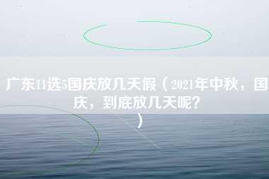 广东11选5国庆放几天假（2021年中秋，国庆，到底放几天呢？）