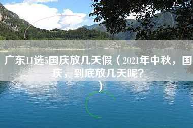 广东11选5国庆放几天假（2021年中秋，国庆，到底放几天呢？）