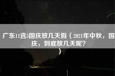 广东11选5国庆放几天假（2021年中秋，国庆，到底放几天呢？）