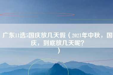 广东11选5国庆放几天假（2021年中秋，国庆，到底放几天呢？）