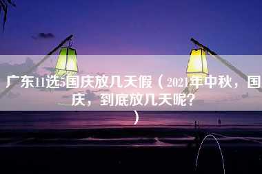 广东11选5国庆放几天假（2021年中秋，国庆，到底放几天呢？）