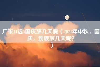 广东11选5国庆放几天假（2021年中秋，国庆，到底放几天呢？）