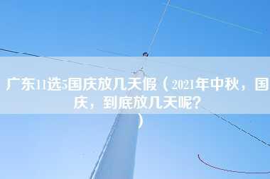 广东11选5国庆放几天假（2021年中秋，国庆，到底放几天呢？）