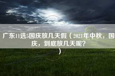 广东11选5国庆放几天假（2021年中秋，国庆，到底放几天呢？）