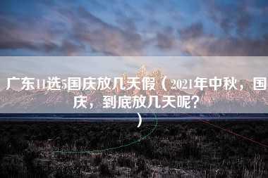 广东11选5国庆放几天假（2021年中秋，国庆，到底放几天呢？）