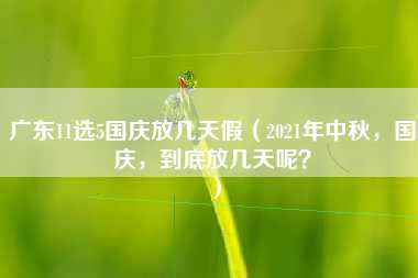 广东11选5国庆放几天假（2021年中秋，国庆，到底放几天呢？）