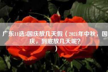 广东11选5国庆放几天假（2021年中秋，国庆，到底放几天呢？）