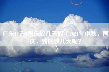 广东11选5国庆放几天假（2021年中秋，国庆，到底放几天呢？）