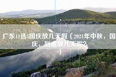 广东11选5国庆放几天假（2021年中秋，国庆，到底放几天呢？）