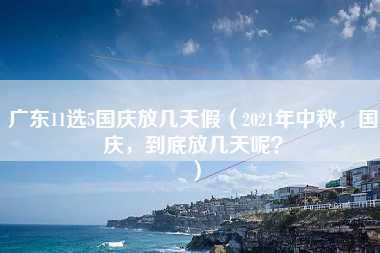 广东11选5国庆放几天假（2021年中秋，国庆，到底放几天呢？）