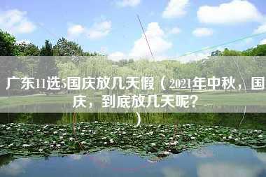 广东11选5国庆放几天假（2021年中秋，国庆，到底放几天呢？）